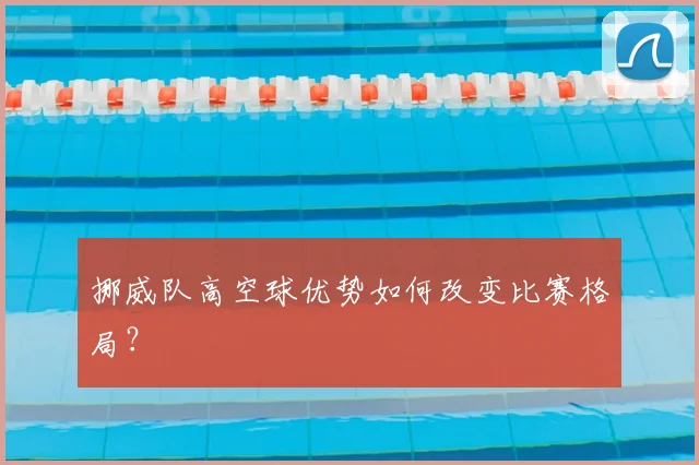 挪威队高空球优势如何改变比赛格局？