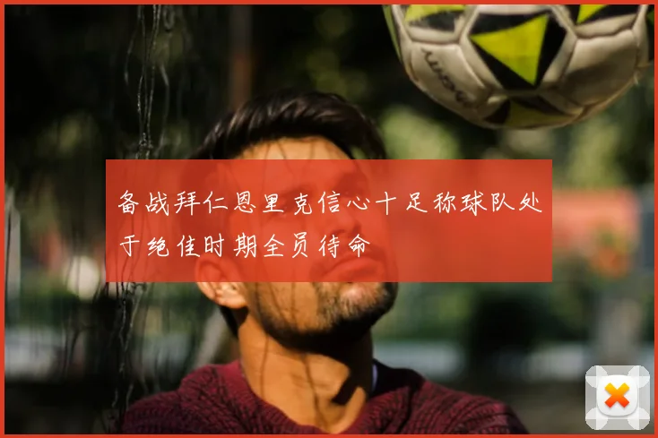 备战拜仁恩里克信心十足称球队处于绝佳时期全员待命