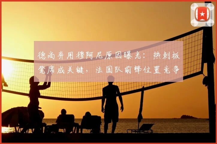 德尚弃用穆阿尼原因曝光:热刺板凳席成关键,法国队前锋位置竞争激烈