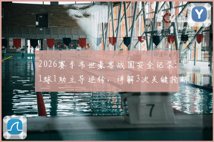 2026赛季韦世豪客战国安全记录:1球1助主导逆转,详解3次关键抢断与防守贡献