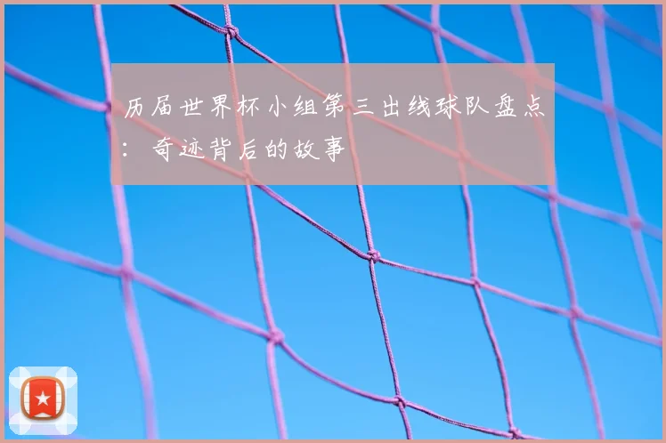 历届世界杯小组第三出线球队盘点：奇迹背后的故事