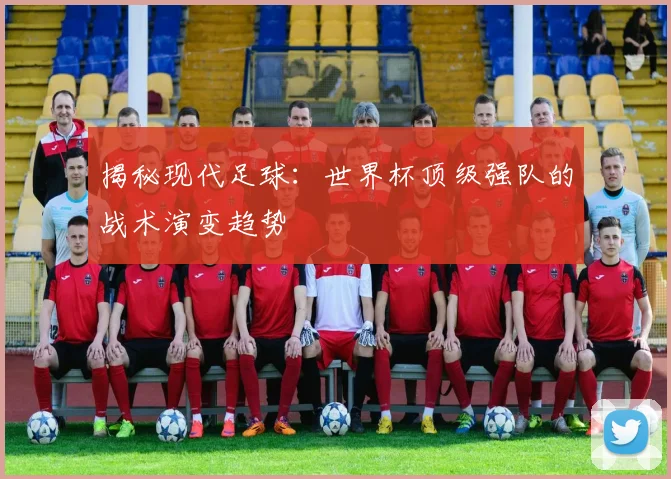 揭秘现代足球：世界杯顶级强队的战术演变趋势