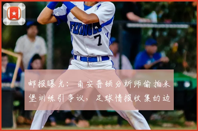 邮报曝光:南安普顿分析师偷拍米堡训练引争议,足球情报收集的边界在哪?