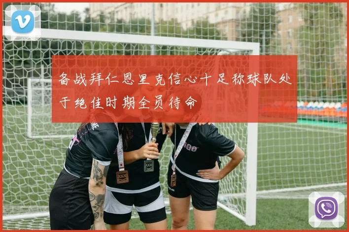 备战拜仁恩里克信心十足称球队处于绝佳时期全员待命