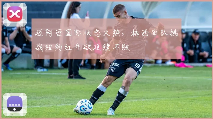 迈阿密国际状态火热，梅西率队挑战纽约红牛欲延续不败