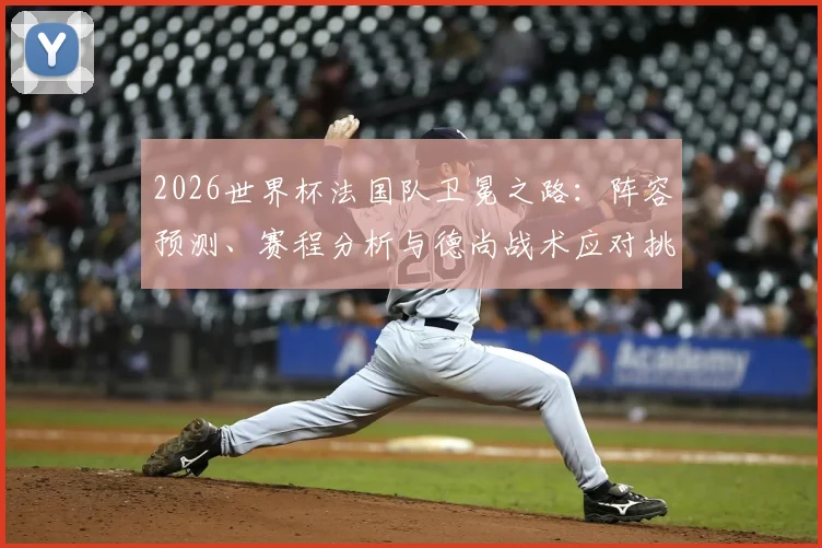 2026世界杯法国队卫冕之路:阵容预测、赛程分析与德尚战术应对挑战前瞻