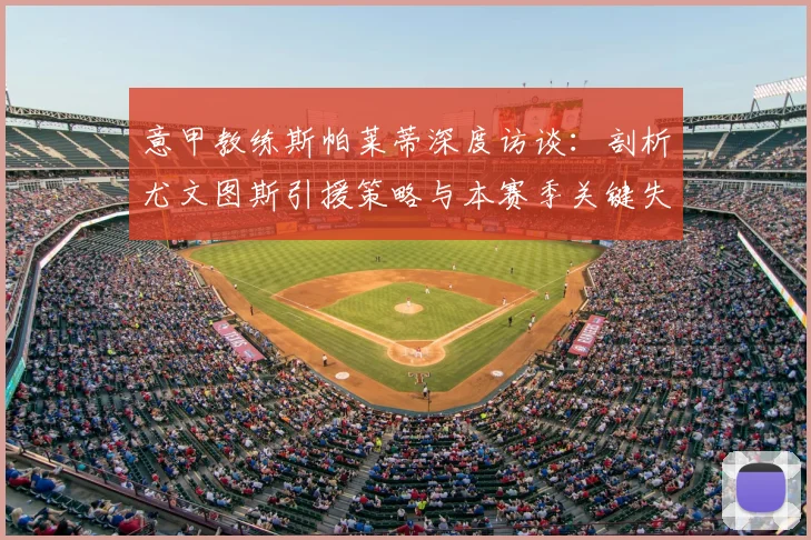 意甲教练斯帕莱蒂深度访谈:剖析尤文图斯引援策略与本赛季关键失误