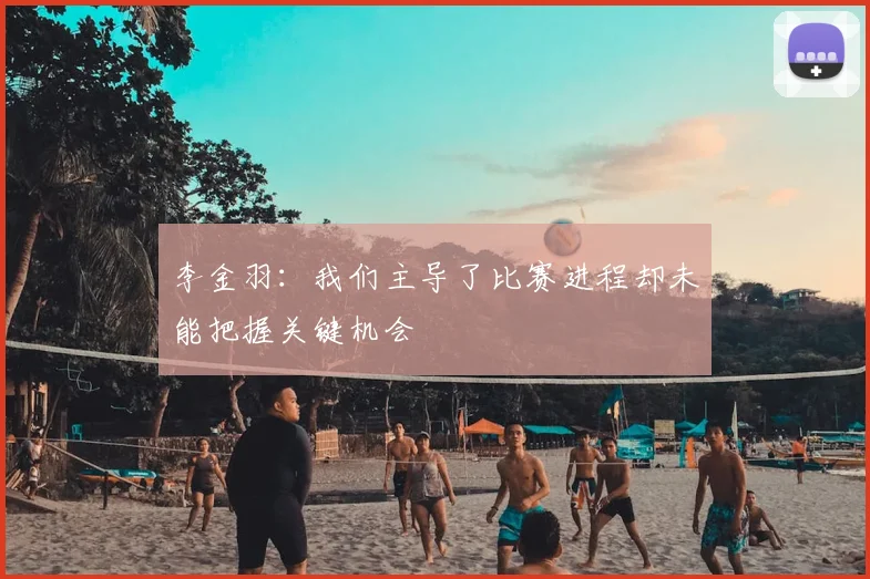 李金羽:我们主导了比赛进程却未能把握关键机会