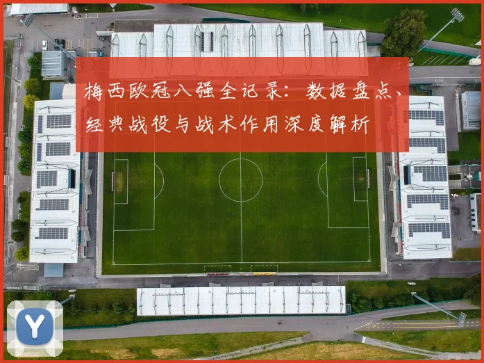 梅西欧冠八强全记录:数据盘点、经典战役与战术作用深度解析
