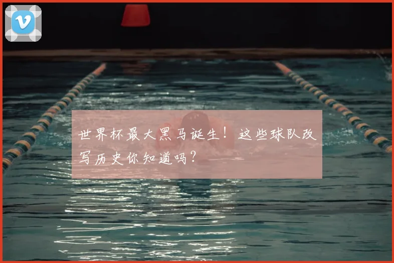 世界杯最大黑马诞生!这些球队改写历史你知道吗?