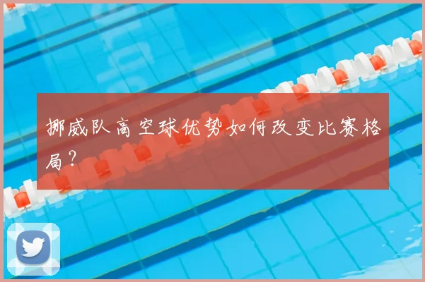挪威队高空球优势如何改变比赛格局?