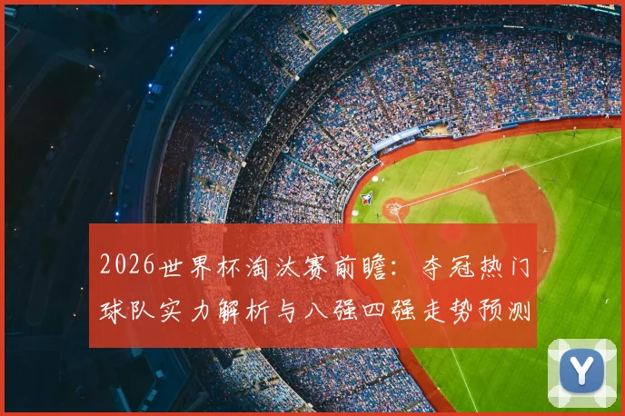 2026世界杯淘汰赛前瞻:夺冠热门球队实力解析与八强四强走势预测