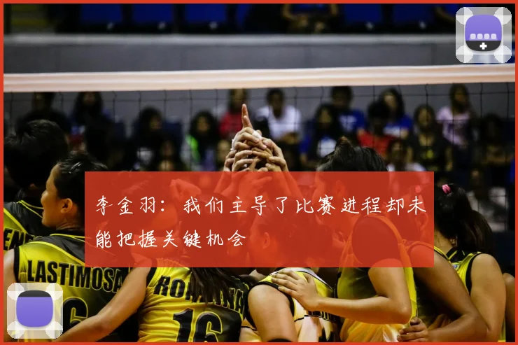 李金羽:我们主导了比赛进程却未能把握关键机会
