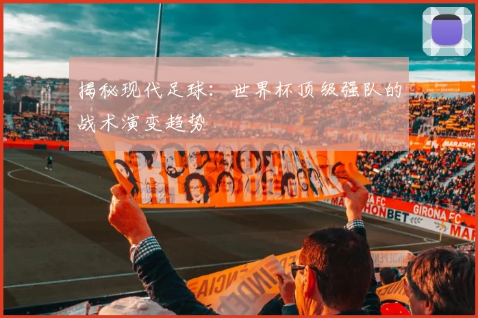 揭秘现代足球:世界杯顶级强队的战术演变趋势