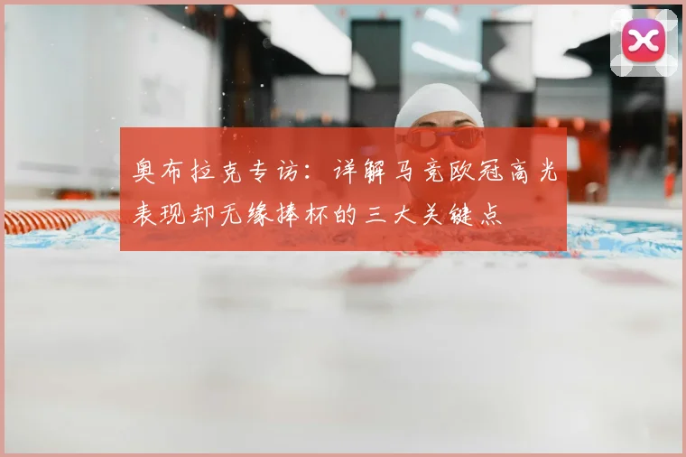 奥布拉克专访:详解马竞欧冠高光表现却无缘捧杯的三大关键点