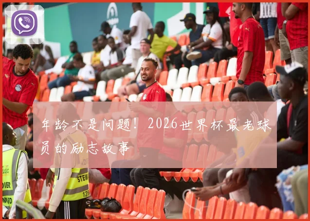 年龄不是问题!2026世界杯最老球员的励志故事