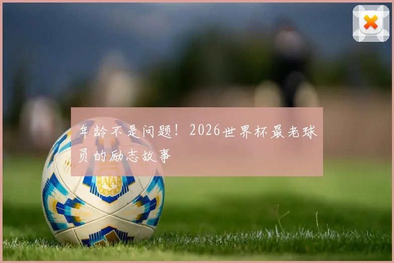 年龄不是问题！2026世界杯最老球员的励志故事