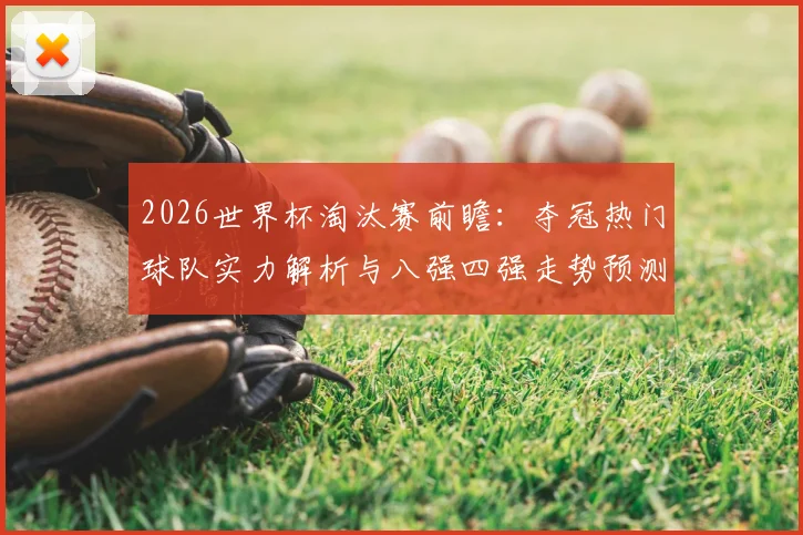 2026世界杯淘汰赛前瞻:夺冠热门球队实力解析与八强四强走势预测