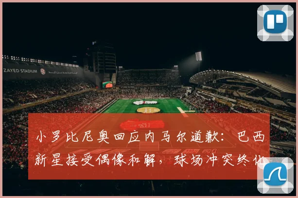 小罗比尼奥回应内马尔道歉：巴西新星接受偶像和解，球场冲突终化解
