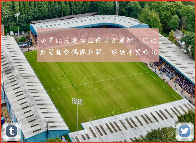 小罗比尼奥回应内马尔道歉：巴西新星接受偶像和解，球场冲突终化解