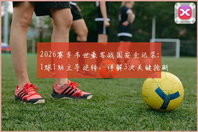 2026赛季韦世豪客战国安全记录：1球1助主导逆转，详解3次关键抢断与防守贡献