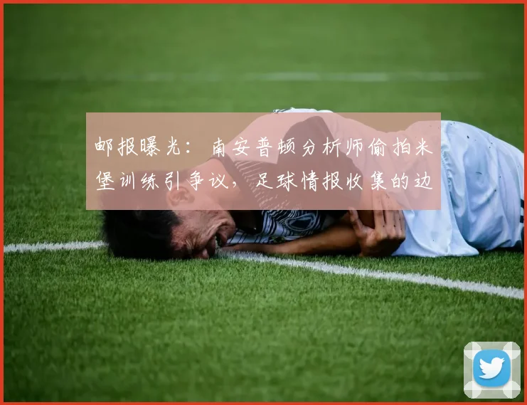 邮报曝光:南安普顿分析师偷拍米堡训练引争议,足球情报收集的边界在哪?